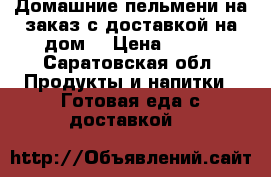 Домашние пельмени на заказ с доставкой на дом  › Цена ­ 300 - Саратовская обл. Продукты и напитки » Готовая еда с доставкой   